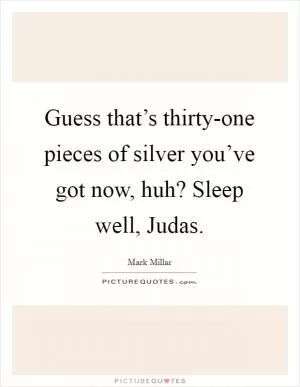 Guess that’s thirty-one pieces of silver you’ve got now, huh? Sleep well, Judas Picture Quote #1