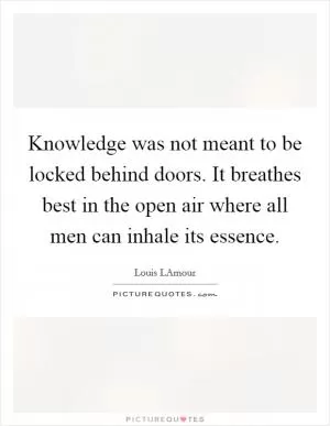 Knowledge was not meant to be locked behind doors. It breathes best in the open air where all men can inhale its essence Picture Quote #1
