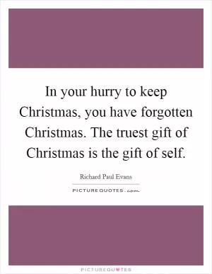 In your hurry to keep Christmas, you have forgotten Christmas. The truest gift of Christmas is the gift of self Picture Quote #1