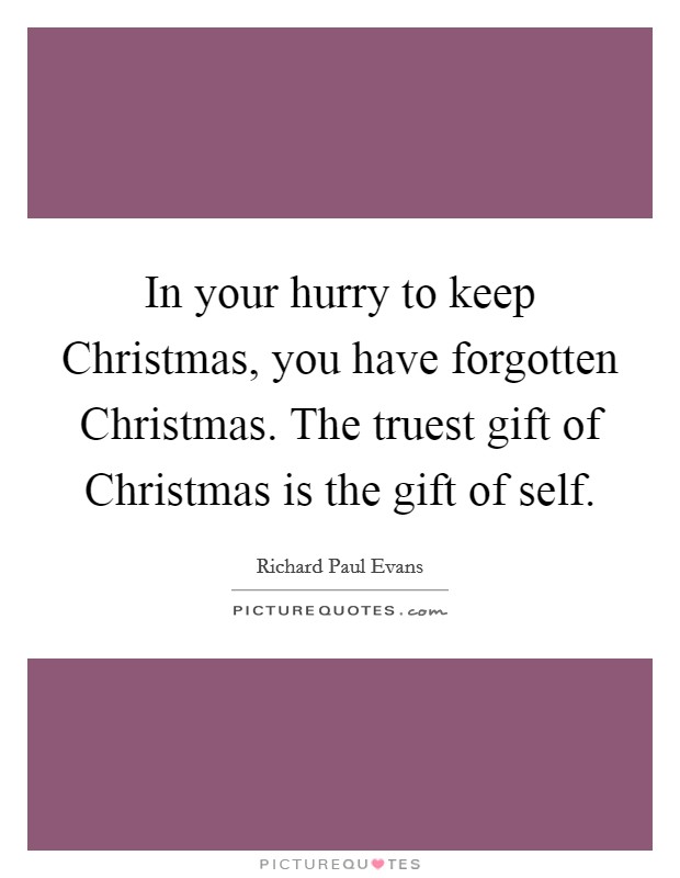 In your hurry to keep Christmas, you have forgotten Christmas. The truest gift of Christmas is the gift of self Picture Quote #1