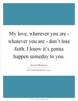 My love, wherever you are - whatever you are - don’t lose faith. I know it’s gonna happen someday to you Picture Quote #1