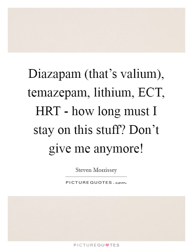 Diazapam (that's valium), temazepam, lithium, ECT, HRT - how long must I stay on this stuff? Don't give me anymore! Picture Quote #1