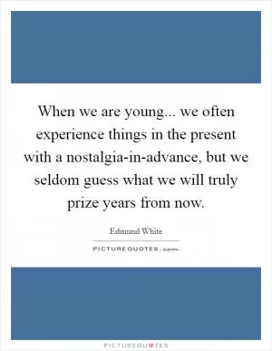 When we are young... we often experience things in the present with a nostalgia-in-advance, but we seldom guess what we will truly prize years from now Picture Quote #1