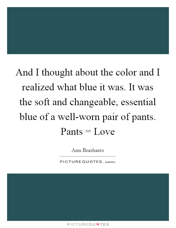 And I thought about the color and I realized what blue it was. It was the soft and changeable, essential blue of a well-worn pair of pants. Pants = Love Picture Quote #1