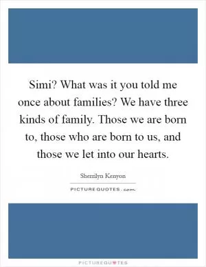 Simi? What was it you told me once about families? We have three kinds of family. Those we are born to, those who are born to us, and those we let into our hearts Picture Quote #1