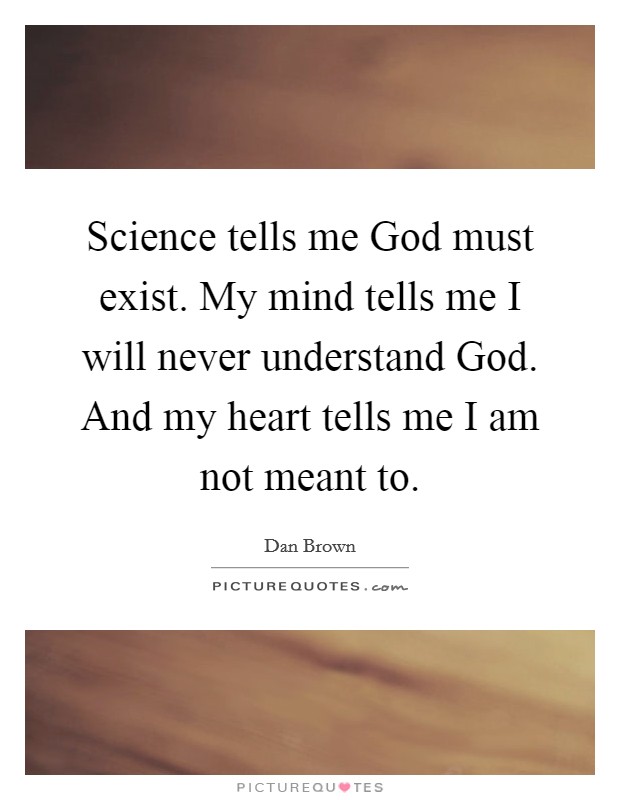 Science tells me God must exist. My mind tells me I will never understand God. And my heart tells me I am not meant to Picture Quote #1