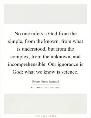 No one infers a God from the simple, from the known, from what is understood, but from the complex, from the unknown, and incomprehensible. Our ignorance is God; what we know is science Picture Quote #1