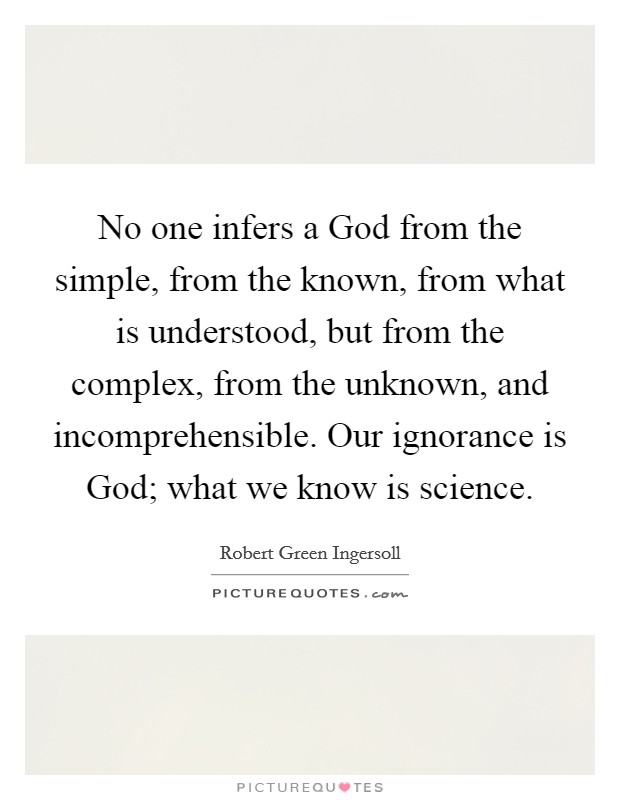 No one infers a God from the simple, from the known, from what is understood, but from the complex, from the unknown, and incomprehensible. Our ignorance is God; what we know is science Picture Quote #1