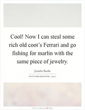 Cool! Now I can steal some rich old coot’s Ferrari and go fishing for marlin with the same piece of jewelry Picture Quote #1