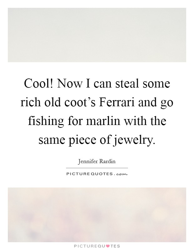 Cool! Now I can steal some rich old coot's Ferrari and go fishing for marlin with the same piece of jewelry Picture Quote #1