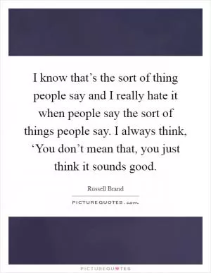 I know that’s the sort of thing people say and I really hate it when people say the sort of things people say. I always think, ‘You don’t mean that, you just think it sounds good Picture Quote #1