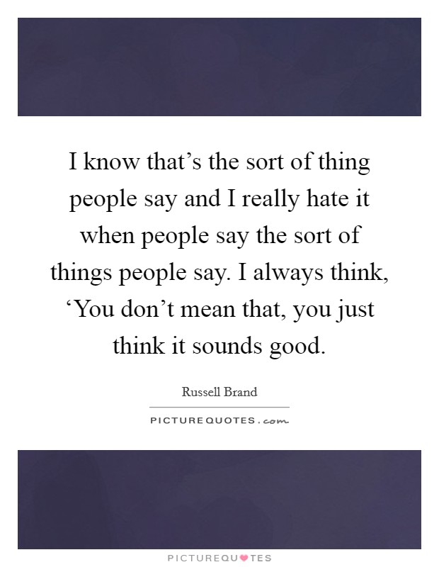 I know that's the sort of thing people say and I really hate it when people say the sort of things people say. I always think, ‘You don't mean that, you just think it sounds good Picture Quote #1