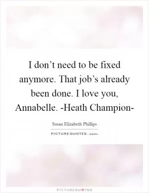 I don’t need to be fixed anymore. That job’s already been done. I love you, Annabelle. -Heath Champion- Picture Quote #1