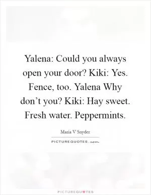 Yalena: Could you always open your door? Kiki: Yes. Fence, too. Yalena Why don’t you? Kiki: Hay sweet. Fresh water. Peppermints Picture Quote #1