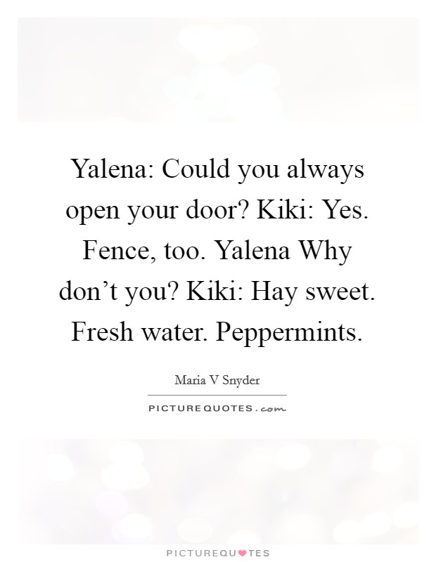 Yalena: Could you always open your door? Kiki: Yes. Fence, too. Yalena Why don't you? Kiki: Hay sweet. Fresh water. Peppermints Picture Quote #1