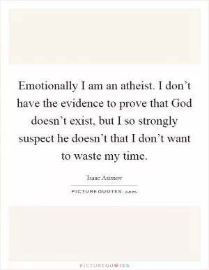 Emotionally I am an atheist. I don’t have the evidence to prove that God doesn’t exist, but I so strongly suspect he doesn’t that I don’t want to waste my time Picture Quote #1