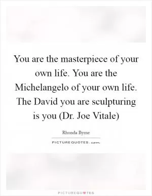 You are the masterpiece of your own life. You are the Michelangelo of your own life. The David you are sculpturing is you (Dr. Joe Vitale) Picture Quote #1