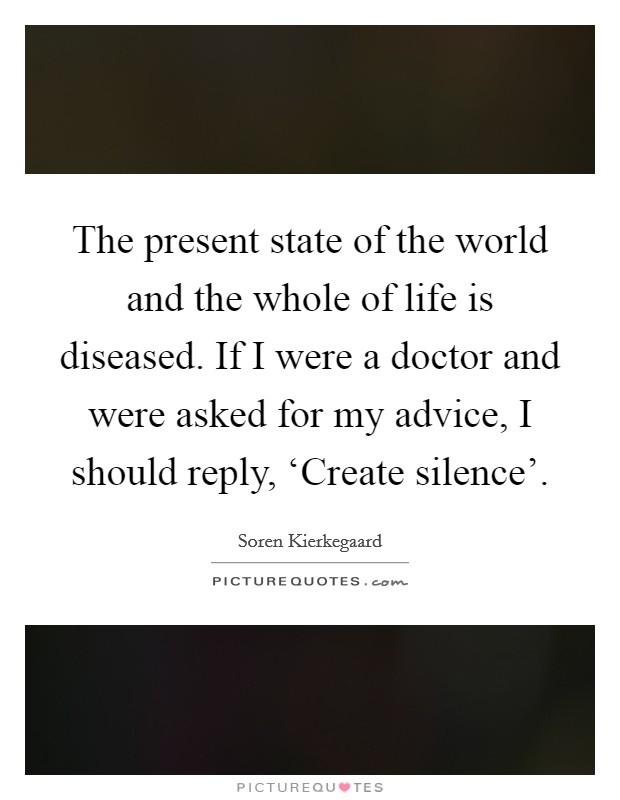 The present state of the world and the whole of life is diseased. If I were a doctor and were asked for my advice, I should reply, ‘Create silence' Picture Quote #1