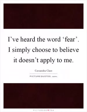 I’ve heard the word ‘fear’. I simply choose to believe it doesn’t apply to me Picture Quote #1