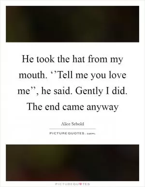 He took the hat from my mouth. ‘’Tell me you love me’’, he said. Gently I did. The end came anyway Picture Quote #1