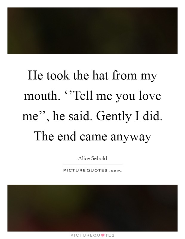 He took the hat from my mouth. ‘'Tell me you love me'', he said. Gently I did. The end came anyway Picture Quote #1