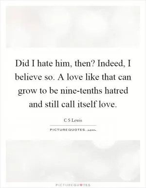Did I hate him, then? Indeed, I believe so. A love like that can grow to be nine-tenths hatred and still call itself love Picture Quote #1