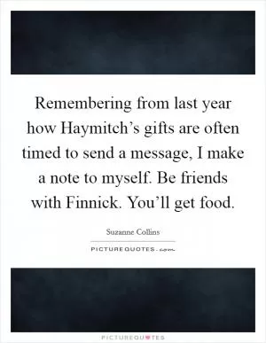 Remembering from last year how Haymitch’s gifts are often timed to send a message, I make a note to myself. Be friends with Finnick. You’ll get food Picture Quote #1