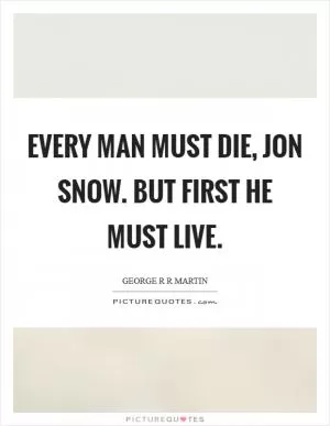 Every man must die, Jon Snow. But first he must live Picture Quote #1