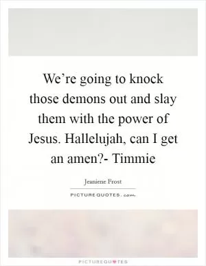 We’re going to knock those demons out and slay them with the power of Jesus. Hallelujah, can I get an amen?- Timmie Picture Quote #1