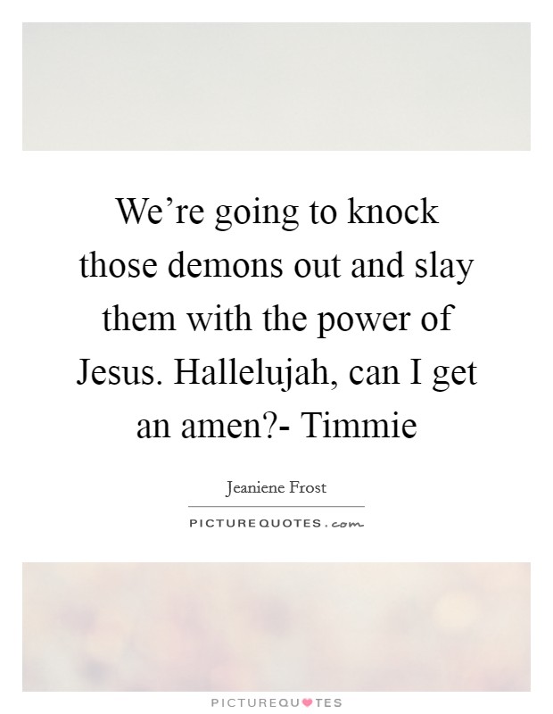 We're going to knock those demons out and slay them with the power of Jesus. Hallelujah, can I get an amen?- Timmie Picture Quote #1