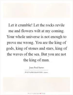 Let it crumble! Let the rocks revile me and flowers wilt at my coming. Your whole universe is not enough to prove me wrong. You are the king of gods, king of stones and stars, king of the waves of the sea. But you are not the king of man Picture Quote #1