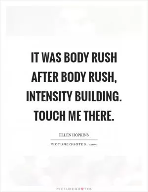 It was body rush After body rush, intensity building. Touch me there Picture Quote #1