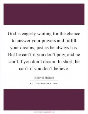 God is eagerly waiting for the chance to answer your prayers and fulfill your dreams, just as he always has. But he can’t if you don’t pray, and he can’t if you don’t dream. In short, he can’t if you don’t believe Picture Quote #1