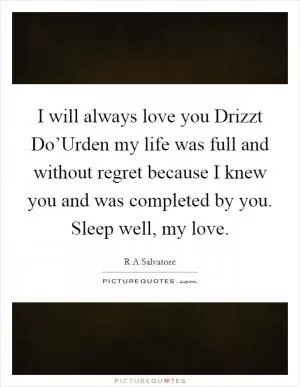 I will always love you Drizzt Do’Urden my life was full and without regret because I knew you and was completed by you. Sleep well, my love Picture Quote #1