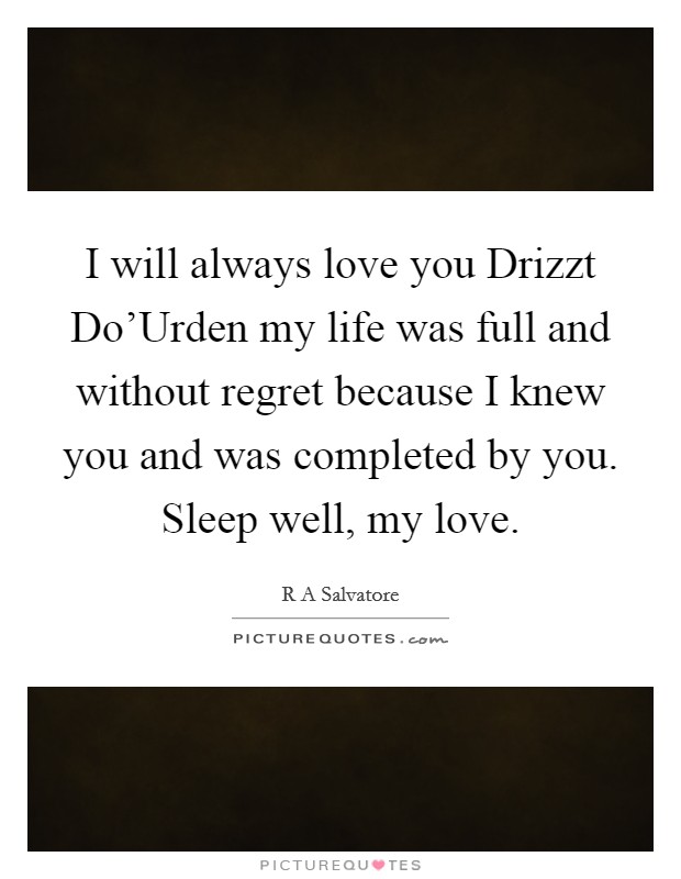 I will always love you Drizzt Do'Urden my life was full and without regret because I knew you and was completed by you. Sleep well, my love Picture Quote #1