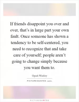 If friends disappoint you over and over, that’s in large part your own fault. Once someone has shown a tendency to be self-centered, you need to recognize that and take care of yourself; people aren’t going to change simply because you want them to Picture Quote #1