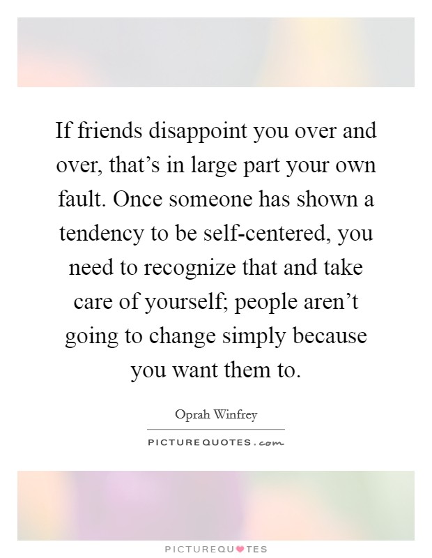 If friends disappoint you over and over, that's in large part your own fault. Once someone has shown a tendency to be self-centered, you need to recognize that and take care of yourself; people aren't going to change simply because you want them to Picture Quote #1
