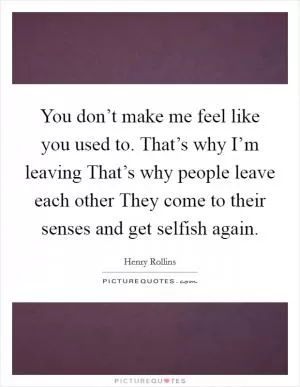 You don’t make me feel like you used to. That’s why I’m leaving That’s why people leave each other They come to their senses and get selfish again Picture Quote #1