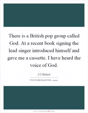 There is a British pop group called God. At a recent book signing the lead singer introduced himself and gave me a cassette. I have heard the voice of God Picture Quote #1