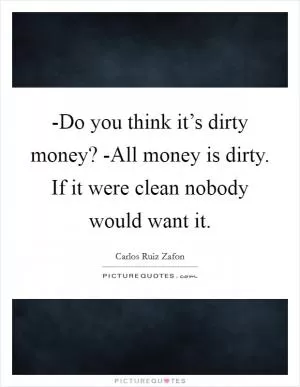 -Do you think it’s dirty money? -All money is dirty. If it were clean nobody would want it Picture Quote #1
