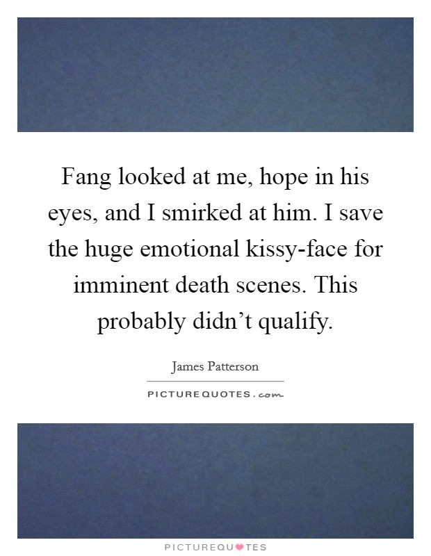 Fang looked at me, hope in his eyes, and I smirked at him. I save the huge emotional kissy-face for imminent death scenes. This probably didn't qualify Picture Quote #1