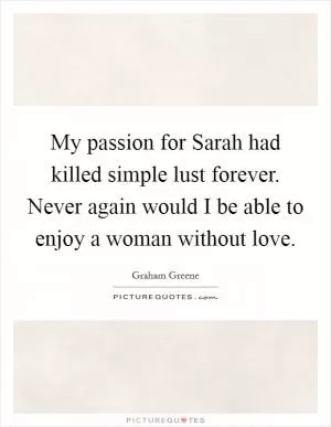 My passion for Sarah had killed simple lust forever. Never again would I be able to enjoy a woman without love Picture Quote #1