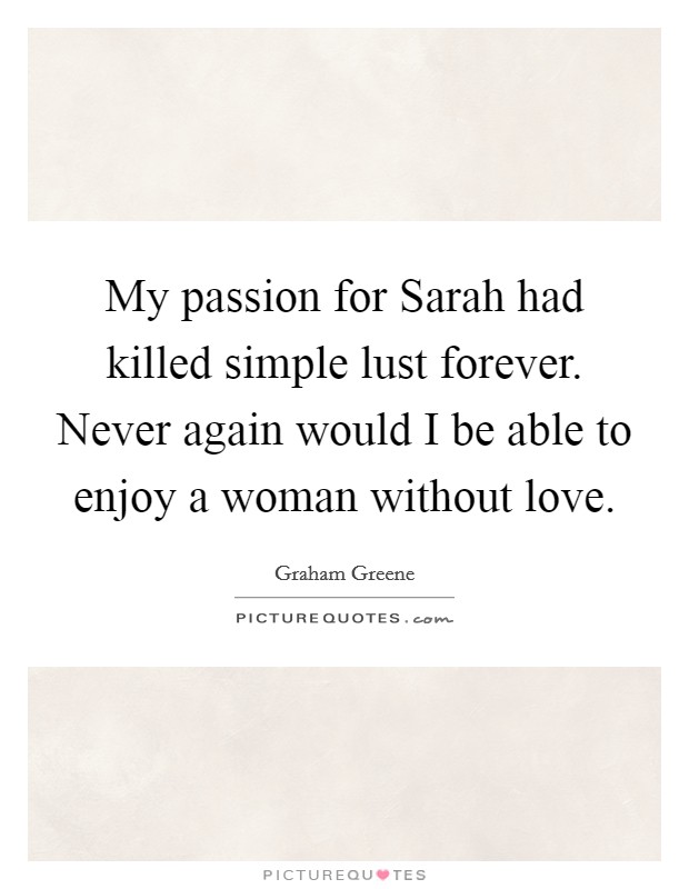 My passion for Sarah had killed simple lust forever. Never again would I be able to enjoy a woman without love Picture Quote #1