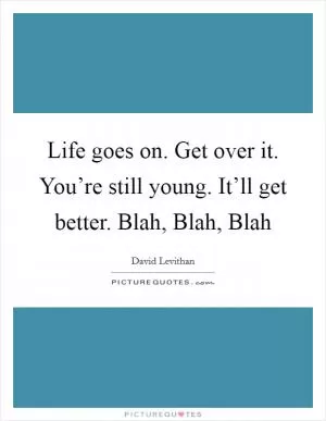 Life goes on. Get over it. You’re still young. It’ll get better. Blah, Blah, Blah Picture Quote #1