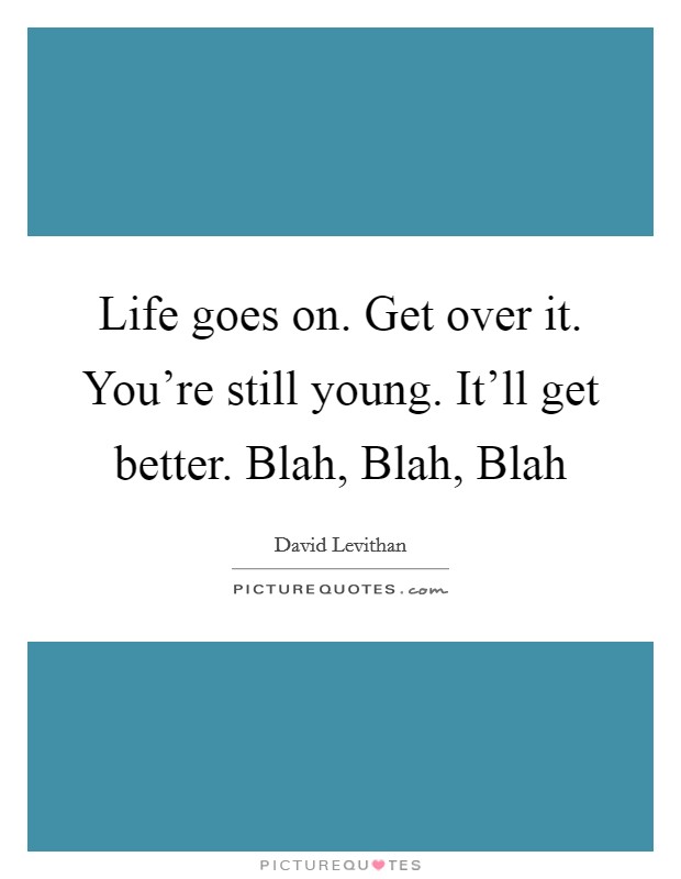 Life goes on. Get over it. You're still young. It'll get better. Blah, Blah, Blah Picture Quote #1