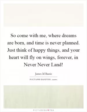 So come with me, where dreams are born, and time is never planned. Just think of happy things, and your heart will fly on wings, forever, in Never Never Land! Picture Quote #1