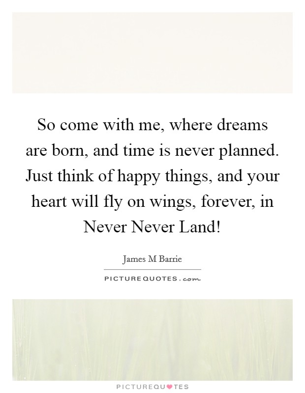 So come with me, where dreams are born, and time is never planned. Just think of happy things, and your heart will fly on wings, forever, in Never Never Land! Picture Quote #1