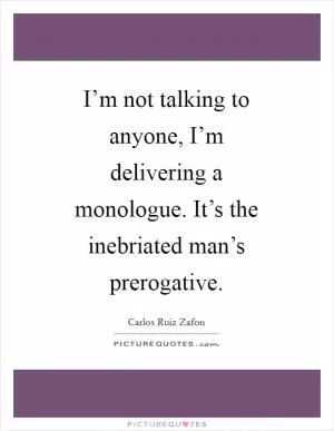 I’m not talking to anyone, I’m delivering a monologue. It’s the inebriated man’s prerogative Picture Quote #1