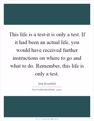 This life is a test-it is only a test. If it had been an actual life, you would have received further instructions on where to go and what to do. Remember, this life is only a test Picture Quote #1