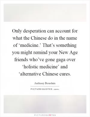 Only desperation can account for what the Chinese do in the name of ‘medicine.’ That’s something you might remind your New Age friends who’ve gone gaga over ‘holistic medicine’ and ‘alternative Chinese cures Picture Quote #1